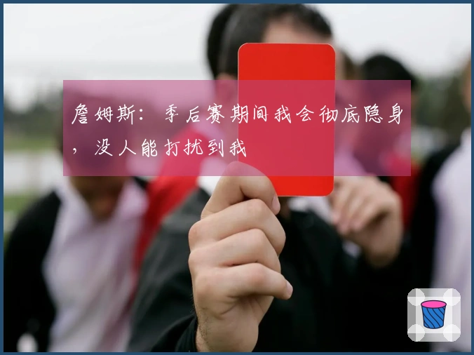 詹姆斯：季后赛期间我会彻底隐身，没人能打扰到我
