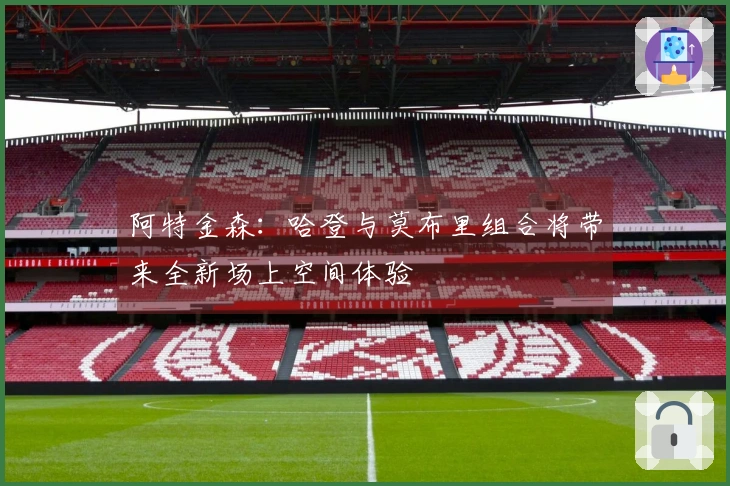 阿特金森：哈登与莫布里组合将带来全新场上空间体验