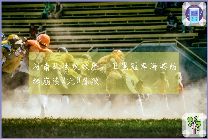 河南队快攻致胜,卫冕冠军海港防线崩溃2比0落败
