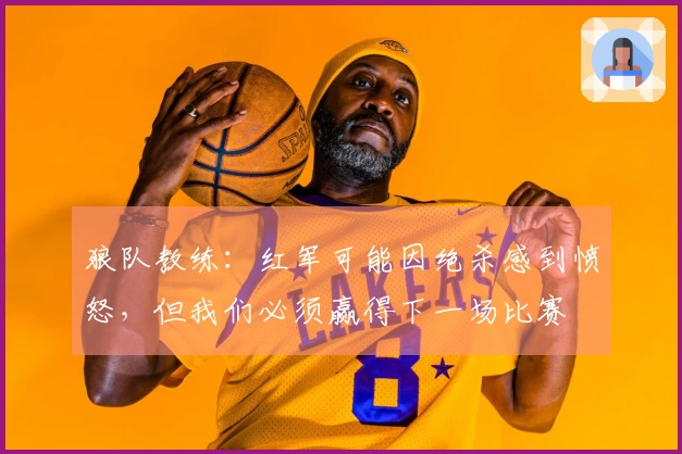 狼队教练：红军可能因绝杀感到愤怒，但我们必须赢得下一场比赛