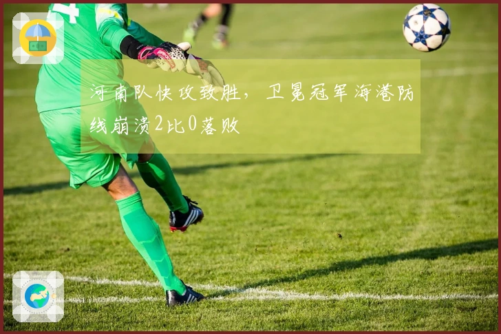河南队快攻致胜，卫冕冠军海港防线崩溃2比0落败