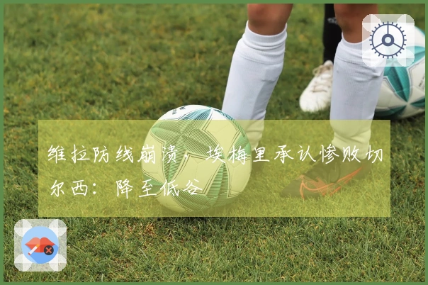 维拉防线崩溃，埃梅里承认惨败切尔西：降至低谷