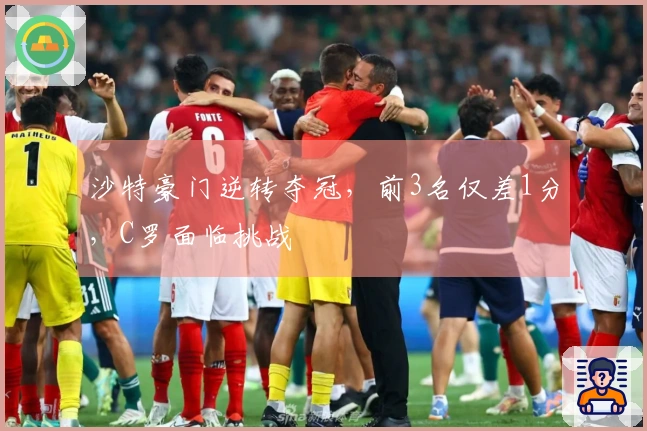 沙特豪门逆转夺冠，前3名仅差1分，C罗面临挑战