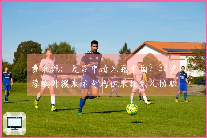 费利佩：是否申请入籍中国？33岁蓉城外援表示考虑但未接到足协联系