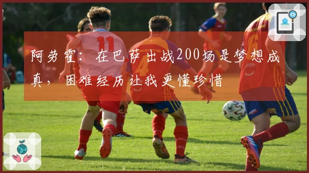 阿劳霍：在巴萨出战200场是梦想成真，困难经历让我更懂珍惜