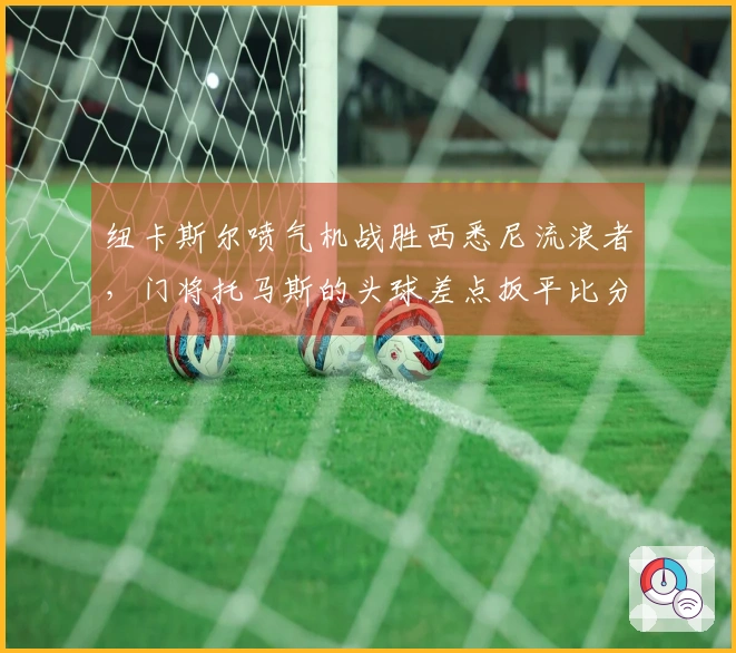 纽卡斯尔喷气机战胜西悉尼流浪者，门将托马斯的头球差点扳平比分