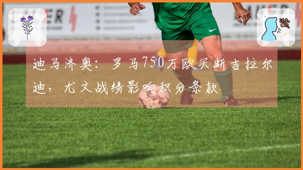 迪马济奥：罗马750万欧买断吉拉尔迪，尤文战绩影响积分条款