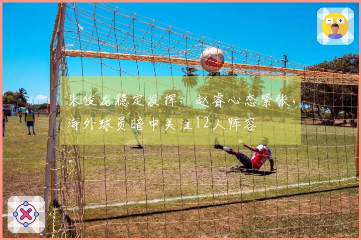 朱俊龙稳定发挥，赵睿心态紧张，海外球员暗中关注12人阵容