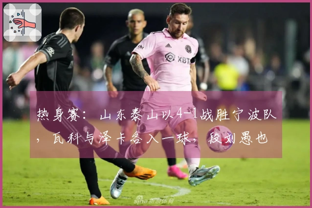 热身赛：山东泰山以4-1战胜宁波队，瓦科与泽卡各入一球，段刘愚也有进账