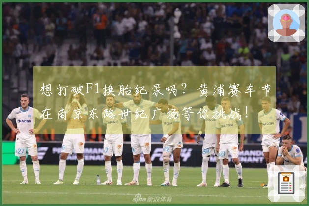 想打破F1换胎纪录吗？黄浦赛车节在南京东路世纪广场等你挑战！