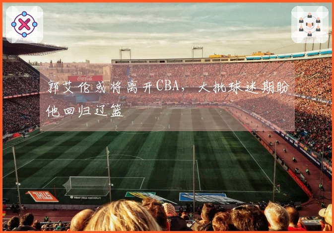 郭艾伦或将离开CBA,大批球迷期盼他回归辽篮