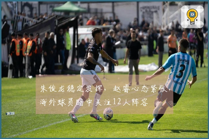 朱俊龙稳定发挥，赵睿心态紧张，海外球员暗中关注12人阵容