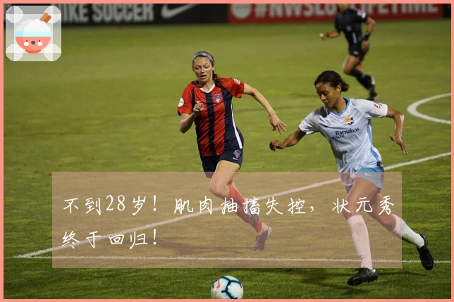 不到28岁!肌肉抽搐失控,状元秀终于回归!