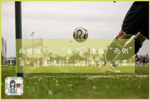 我将住宅从“东侧”换成“西侧”后，才意识到：区别竟如此明显！