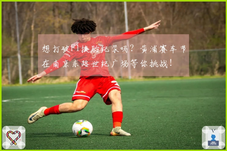 想打破F1换胎纪录吗？黄浦赛车节在南京东路世纪广场等你挑战！