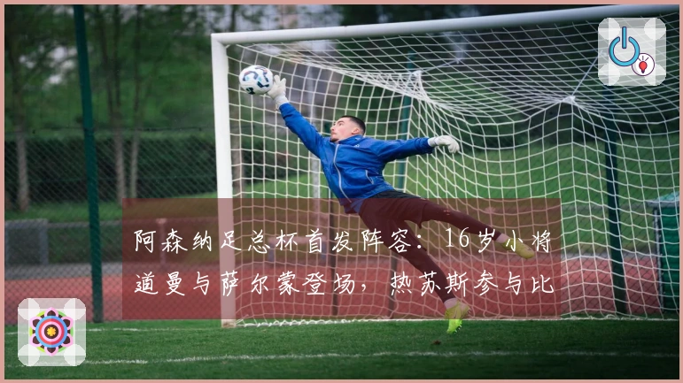 阿森纳足总杯首发阵容：16岁小将道曼与萨尔蒙登场，热苏斯参与比赛