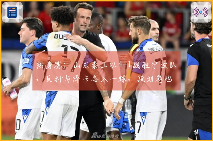 热身赛：山东泰山以4-1战胜宁波队，瓦科与泽卡各入一球，段刘愚也有进账