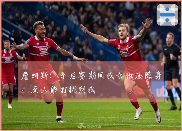詹姆斯：季后赛期间我会彻底隐身，没人能打扰到我