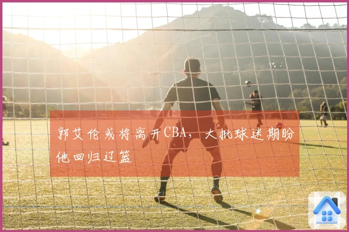 郭艾伦或将离开CBA，大批球迷期盼他回归辽篮