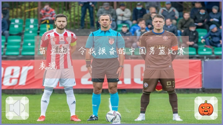 苗立杰：令我振奋的中国男篮比赛表现